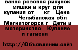 ванна розовая рисунок мишки и круг для купания от 3-12кг › Цена ­ 650 - Челябинская обл., Магнитогорск г. Дети и материнство » Купание и гигиена   